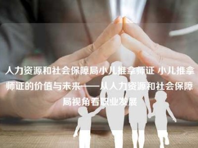 人力资源和社会保障局小儿推拿师证 小儿推拿师证的价值与未来——从人力资源和社会保障局视角看职业发展