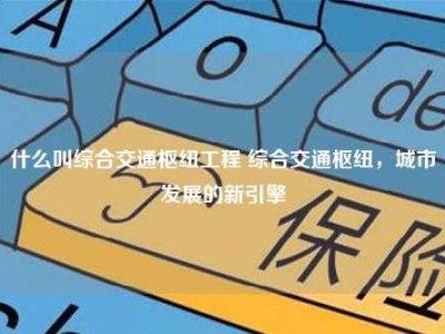 什么叫综合交通枢纽工程 综合交通枢纽，城市发展的新引擎