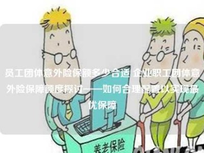 员工团体意外险保额多少合适 企业职工团体意外险保障额度探讨——如何合理配置以实现最优保障