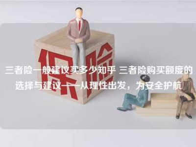 三者险一般建议买多少知乎 三者险购买额度的选择与建议——从理性出发，为安全护航