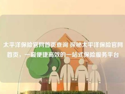 太平洋保险官网首页查询 探秘太平洋保险官网首页，一窥便捷高效的一站式保险服务平台