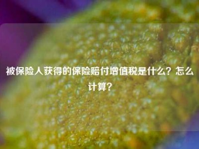 被保险人获得的保险赔付增值税是什么？怎么计算？