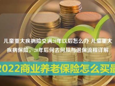 儿童重大疾病险交满20年以后怎么办 儿童重大疾病保险，20年后何去何从与退保流程详解