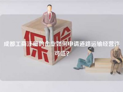 成都工商注册的企业如何申请道路运输经营许可证？