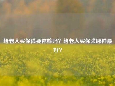 给老人买保险要体检吗？给老人买保险哪种最好？