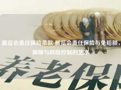 展览会责任保险条款 展览会责任保险与免赔额，保障与风险控制的艺术