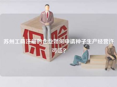 苏州工商注册的企业如何申请种子生产经营许可证？