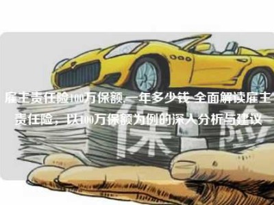 雇主责任险100万保额,一年多少钱 全面解读雇主责任险，以100万保额为例的深入分析与建议