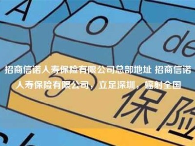 招商信诺人寿保险有限公司总部地址 招商信诺人寿保险有限公司，立足深圳，辐射全国