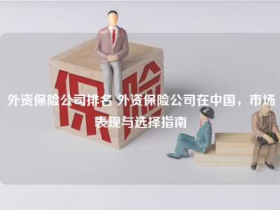 外资保险公司排名 外资保险公司在中国，市场表现与选择指南