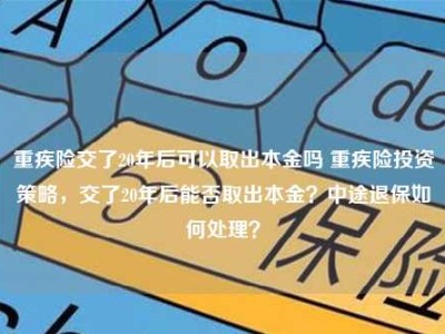 重疾险交了20年后可以取出本金吗 重疾险投资策略，交了20年后能否取出本金？中途退保如何处理？