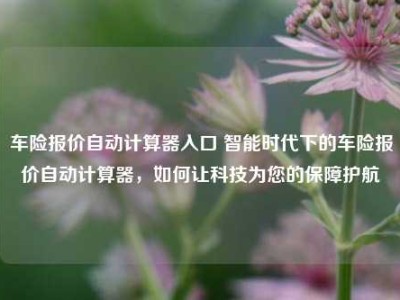 车险报价自动计算器入口 智能时代下的车险报价自动计算器，如何让科技为您的保障护航