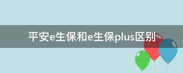 平安e生保和来自e生保plus区别