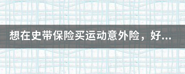 想在史带保险买运而里越独儿动意外险，好不好？