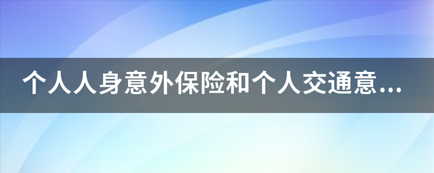 个人人身意外保险和个人交通意外保险有什么区别？