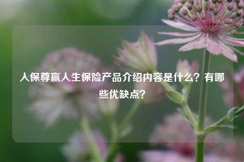 人保尊赢人生保险产品介绍内容是什么？有哪些优缺点？