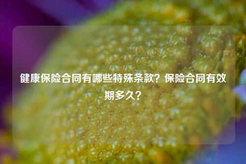 健康保险合同有哪些特殊条款？保险合同有效期多久？