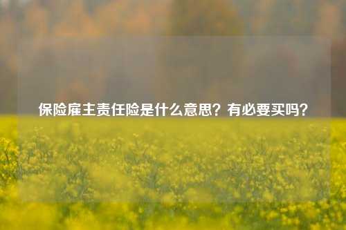 保险雇主责任险是什么意思？有必要买吗？