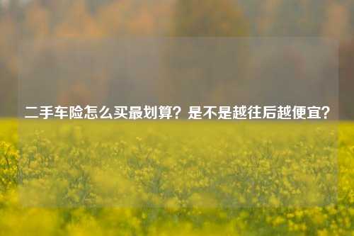 二手车险怎么买最划算？是不是越往后越便宜？