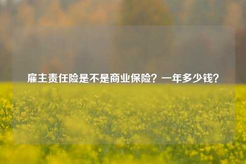 雇主责任险是不是商业保险？一年多少钱？