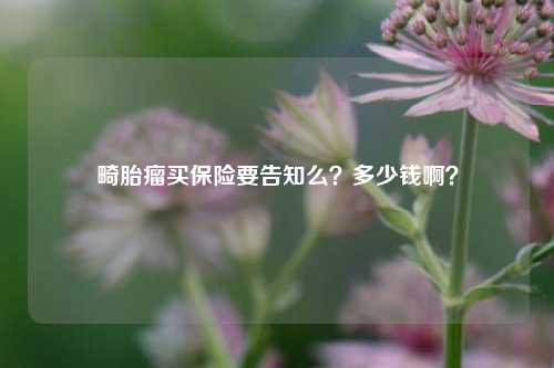 畸胎瘤买保险要告知么？多少钱啊？