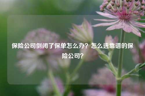 保险公司倒闭了保单怎么办？怎么选靠谱的保险公司？