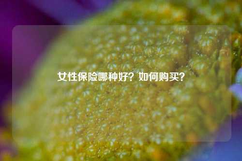 女性保险哪种好？如何购买？