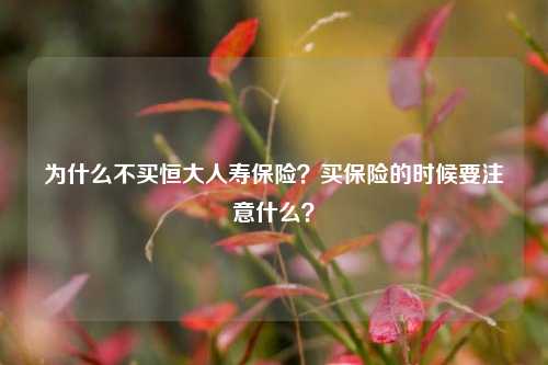 为什么不买恒大人寿保险？买保险的时候要注意什么？