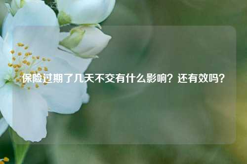 保险过期了几天不交有什么影响？还有效吗？