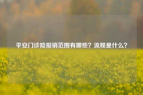 平安门诊险报销范围有哪些？流程是什么？