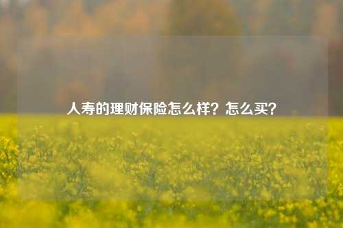 人寿的理财保险怎么样？怎么买？