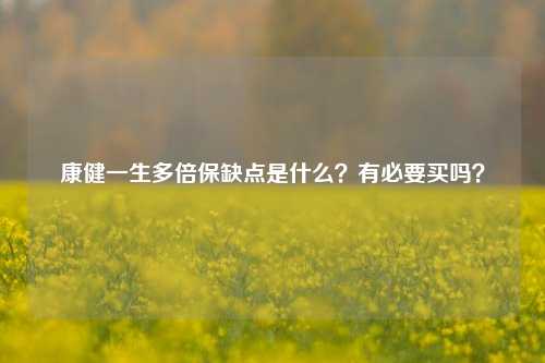 康健一生多倍保缺点是什么？有必要买吗？