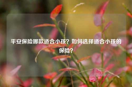 平安保险哪款适合小孩？如何选择适合小孩的保险？