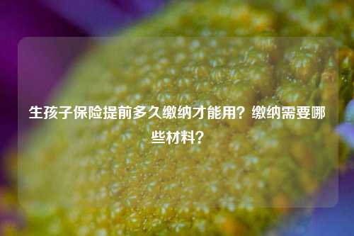 生孩子保险提前多久缴纳才能用？缴纳需要哪些材料？