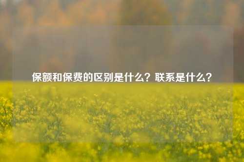 保额和保费的区别是什么？联系是什么？