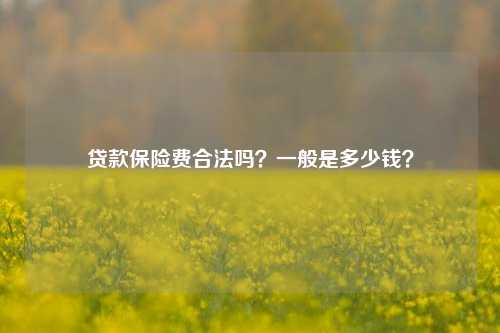 贷款保险费合法吗？一般是多少钱？