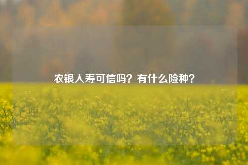 农银人寿可信吗？有什么险种？