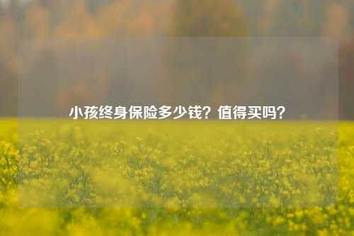 小孩终身保险多少钱？值得买吗？