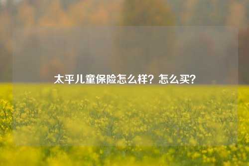 太平儿童保险怎么样？怎么买？