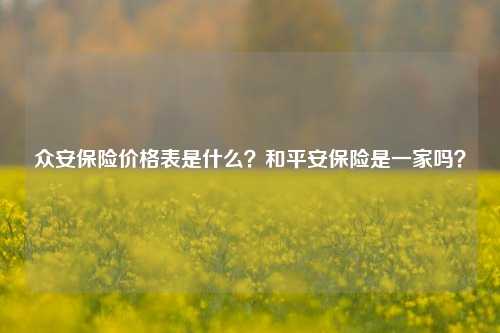 众安保险价格表是什么？和平安保险是一家吗？