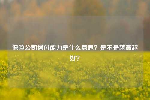 保险公司偿付能力是什么意思？是不是越高越好？