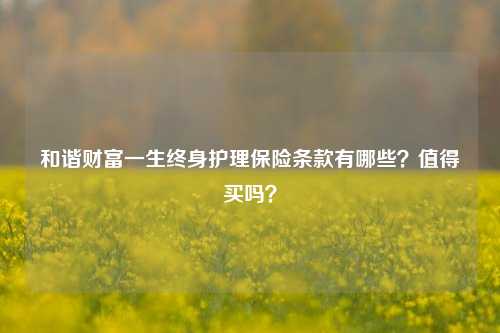 和谐财富一生终身护理保险条款有哪些？值得买吗？