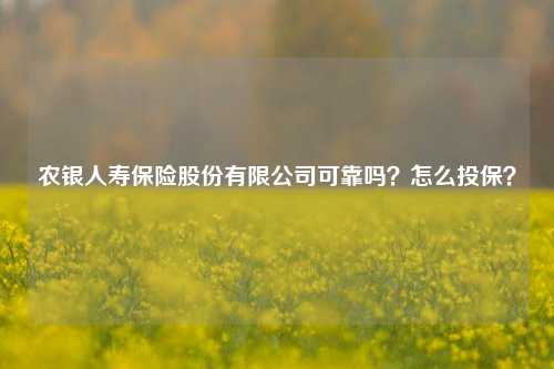 农银人寿保险股份有限公司可靠吗？怎么投保？