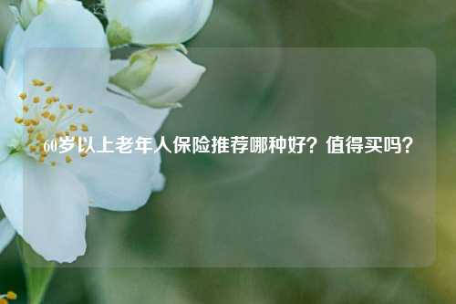 60岁以上老年人保险推荐哪种好？值得买吗？