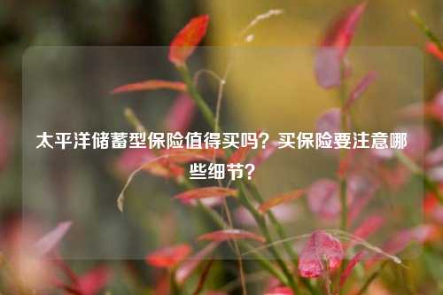 太平洋储蓄型保险值得买吗？买保险要注意哪些细节？