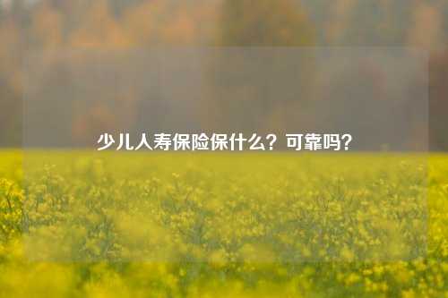 少儿人寿保险保什么？可靠吗？