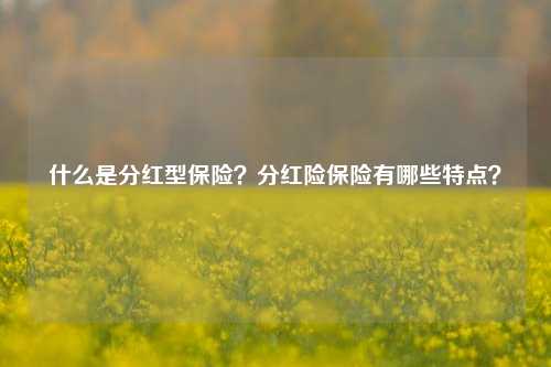 什么是分红型保险？分红险保险有哪些特点？