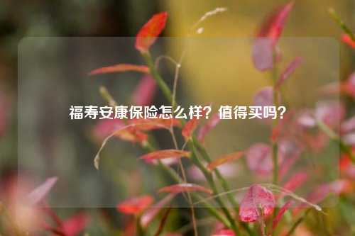 福寿安康保险怎么样？值得买吗？