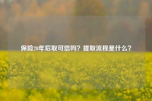 保险20年后取可信吗？提取流程是什么？