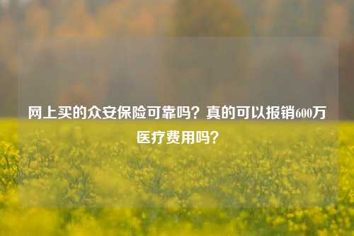 网上买的众安保险可靠吗？真的可以报销600万医疗费用吗？